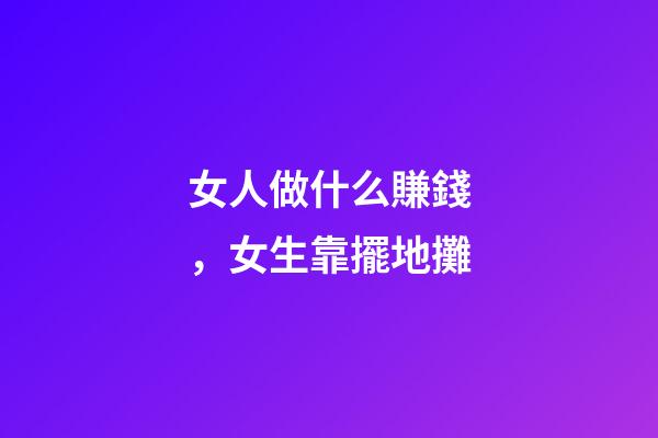 女人做什么賺錢，女生靠擺地攤-第1張-觀點(diǎn)-玄機(jī)派