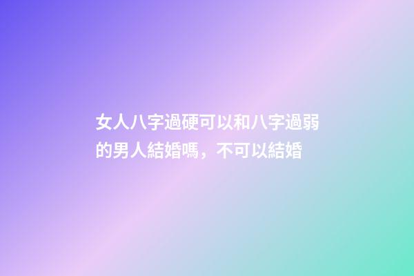 女人八字過硬可以和八字過弱的男人結婚嗎，不可以結婚