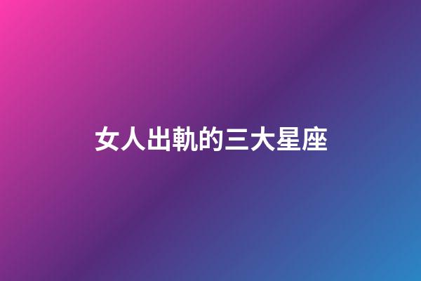 女人出軌的三大星座-第1張-星座運(yùn)勢-玄機(jī)派