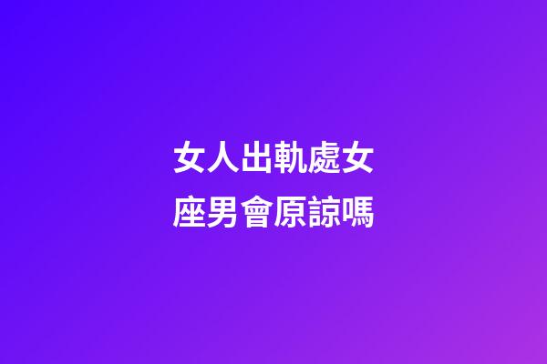 女人出軌處女座男會原諒嗎-第1張-星座運勢-玄機派