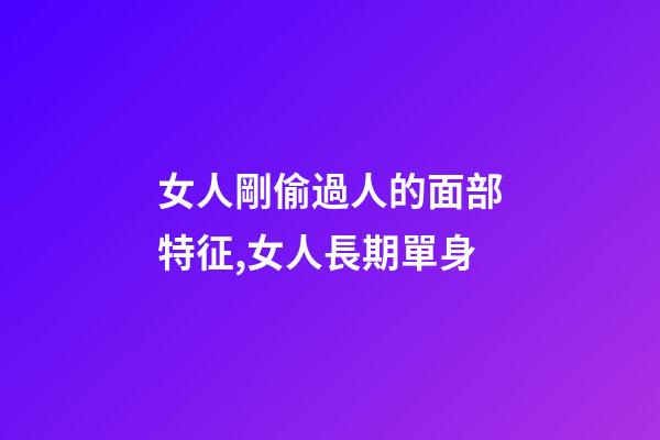女人剛偷過人的面部特征,女人長期單身-第1張-觀點-玄機派