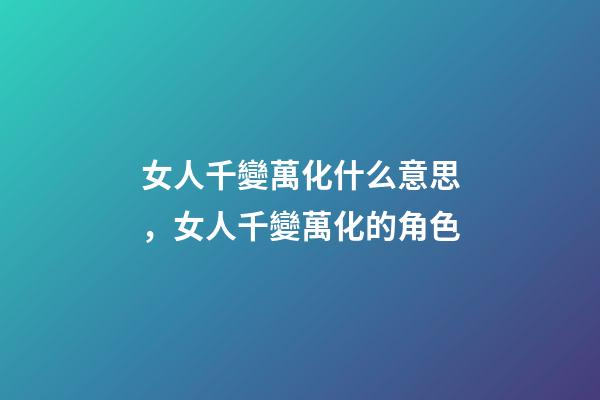 女人千變萬化什么意思，女人千變萬化的角色-第1張-觀點-玄機派