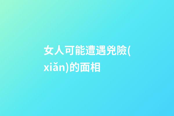 女人可能遭遇兇險(xiǎn)的面相