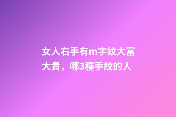 女人右手有m字紋大富大貴，哪3種手紋的人-第1張-觀點-玄機派