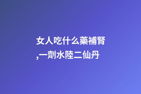 女人吃什么藥補腎,一劑水陸二仙丹-第1張-觀點-玄機派