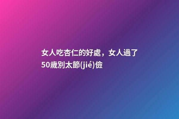 女人吃杏仁的好處，女人過了50歲別太節(jié)儉-第1張-觀點-玄機派