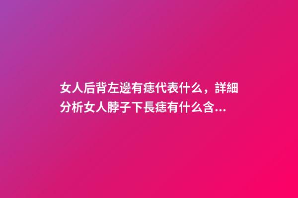 女人后背左邊有痣代表什么，詳細分析女人脖子下長痣有什么含義-第1張-觀點-玄機派