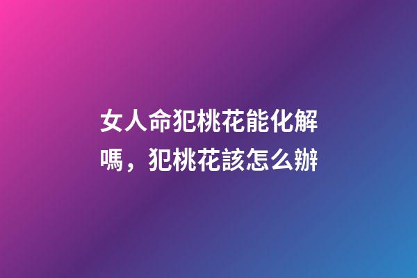 女人命犯桃花能化解嗎，犯桃花該怎么辦