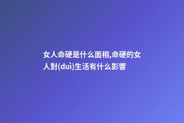 女人命硬是什么面相,命硬的女人對(duì)生活有什么影響