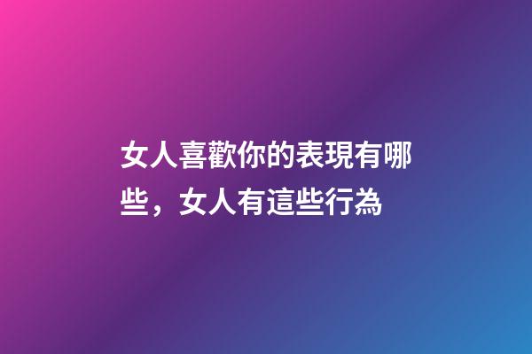 女人喜歡你的表現有哪些，女人有這些行為-第1張-觀點-玄機派