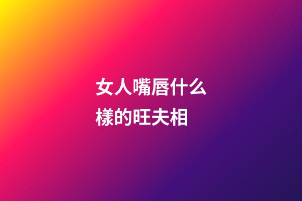 女人嘴唇什么樣的旺夫相