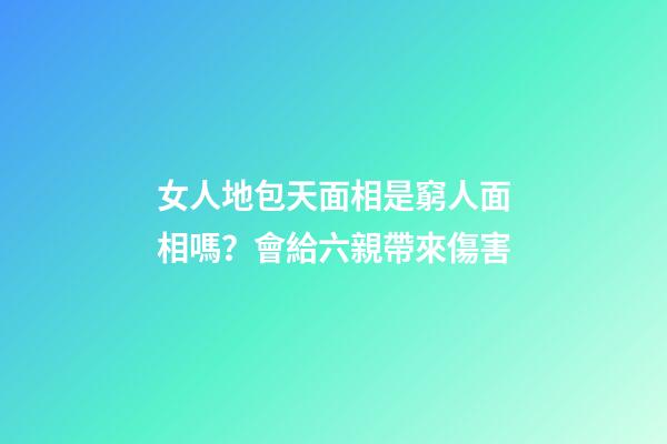 女人地包天面相是窮人面相嗎？會給六親帶來傷害