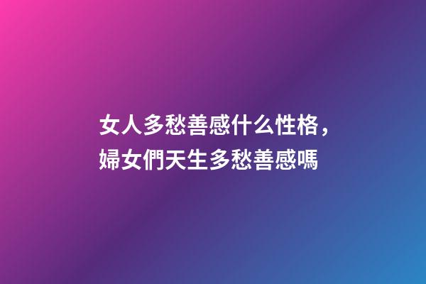 女人多愁善感什么性格，婦女們天生多愁善感嗎-第1張-觀點-玄機派