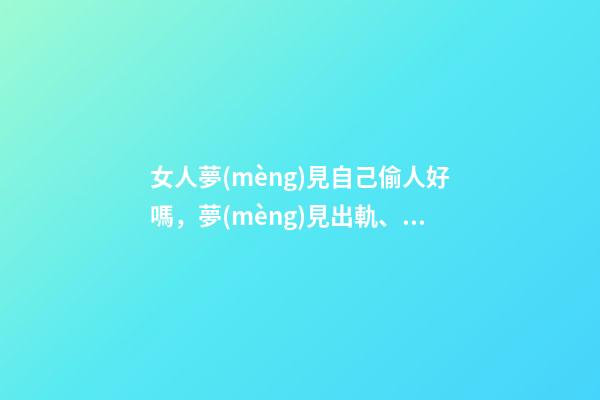 女人夢(mèng)見自己偷人好嗎，夢(mèng)見出軌、墜落、考試……這5種夢(mèng)境隱藏了你哪些秘密