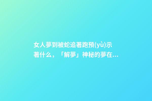女人夢到被蛇追著跑預(yù)示著什么，「解夢」神秘的夢在告訴你什么-第1張-觀點(diǎn)-玄機(jī)派