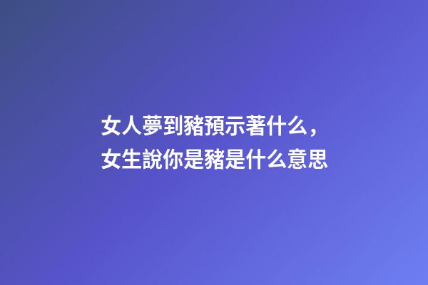女人夢到豬預示著什么，女生說你是豬是什么意思-第1張-觀點-玄機派