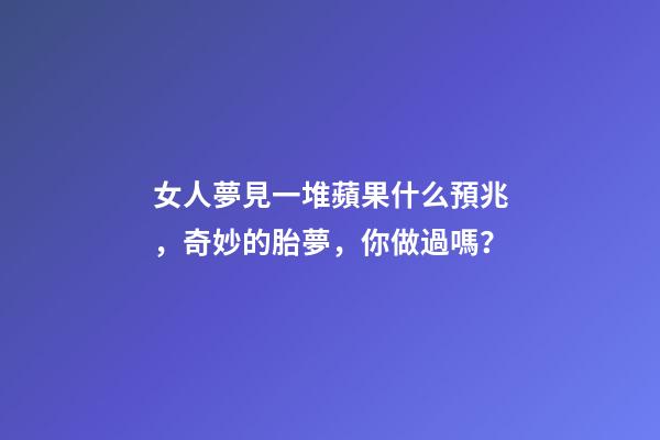 女人夢見一堆蘋果什么預兆，奇妙的胎夢，你做過嗎？-第1張-觀點-玄機派