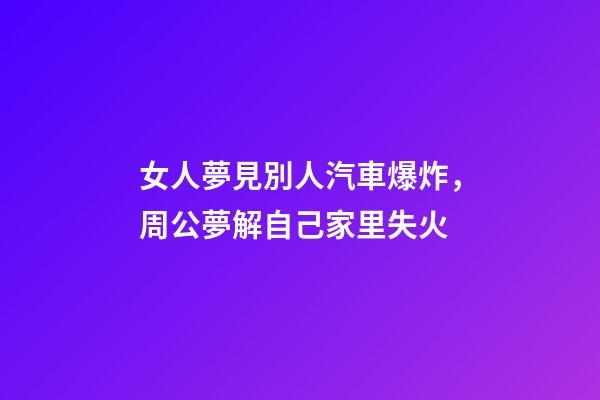 女人夢見別人汽車爆炸，周公夢解自己家里失火-第1張-觀點-玄機派