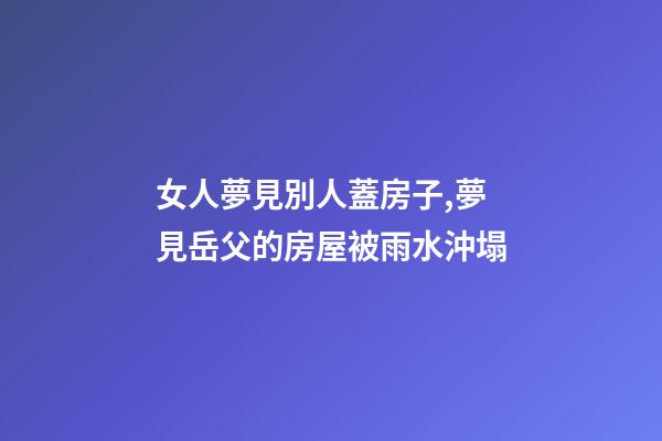女人夢見別人蓋房子,夢見岳父的房屋被雨水沖塌-第1張-觀點-玄機派
