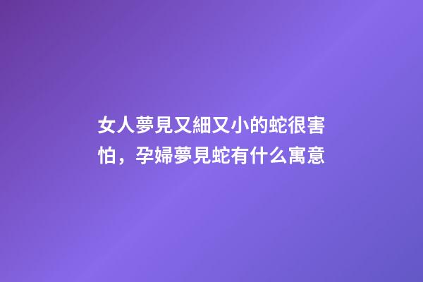 女人夢見又細又小的蛇很害怕，孕婦夢見蛇有什么寓意-第1張-觀點-玄機派