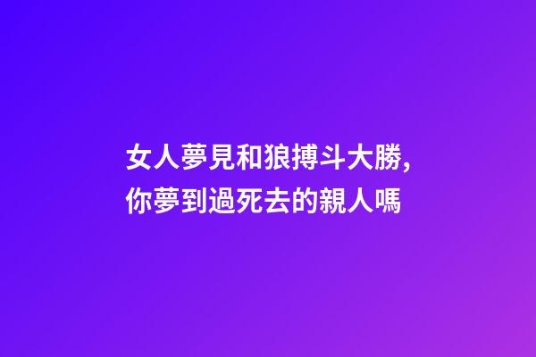 女人夢見和狼搏斗大勝,你夢到過死去的親人嗎-第1張-觀點-玄機派