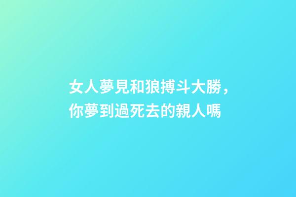 女人夢見和狼搏斗大勝，你夢到過死去的親人嗎-第1張-觀點-玄機派