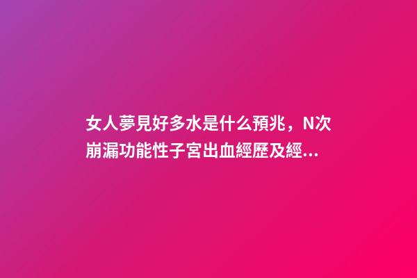 女人夢見好多水是什么預兆，N次崩漏功能性子宮出血經歷及經驗總結