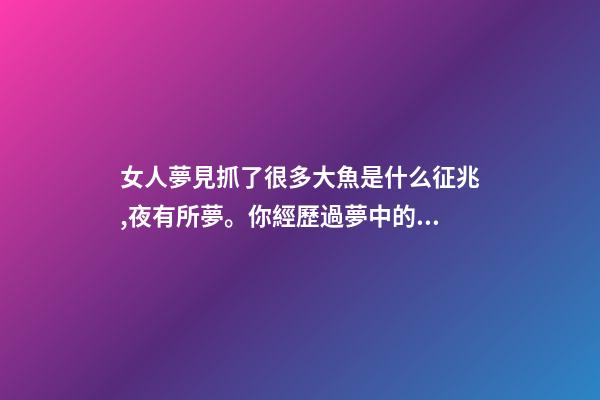 女人夢見抓了很多大魚是什么征兆,夜有所夢。你經歷過夢中的情節能準確預示事情的結果嗎-第1張-觀點-玄機派