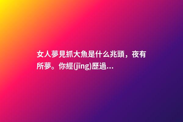 女人夢見抓大魚是什么兆頭，夜有所夢。你經(jīng)歷過夢中的情節(jié)能準(zhǔn)確預(yù)示事情的結(jié)果嗎-第1張-觀點(diǎn)-玄機(jī)派