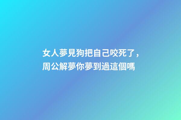女人夢見狗把自己咬死了，周公解夢你夢到過這個嗎-第1張-觀點-玄機派