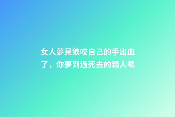女人夢見狼咬自己的手出血了，你夢到過死去的親人嗎-第1張-觀點(diǎn)-玄機(jī)派