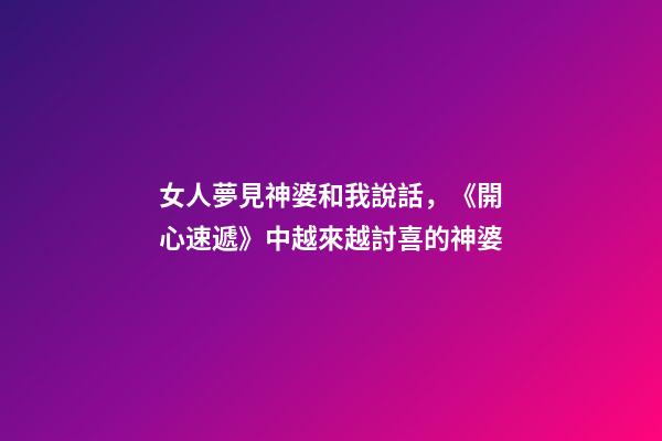 女人夢見神婆和我說話，《開心速遞》中越來越討喜的神婆-第1張-觀點(diǎn)-玄機(jī)派