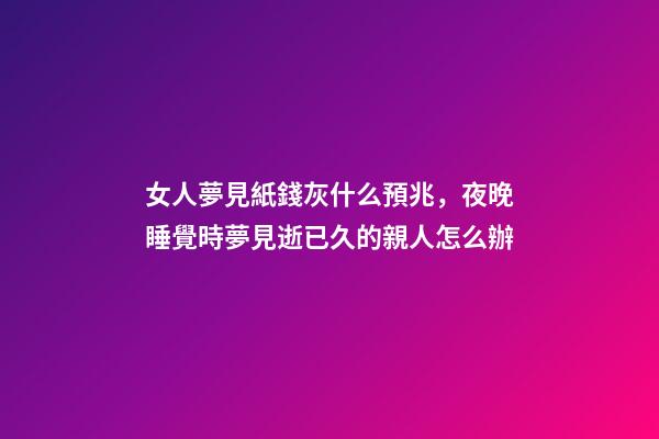 女人夢見紙錢灰什么預兆，夜晚睡覺時夢見逝已久的親人怎么辦-第1張-觀點-玄機派