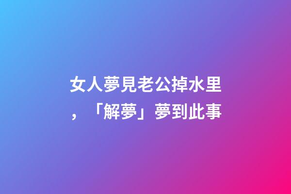 女人夢見老公掉水里，「解夢」夢到此事-第1張-觀點-玄機派
