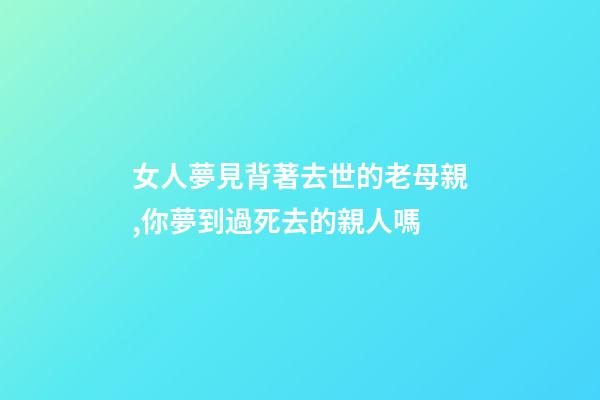 女人夢見背著去世的老母親,你夢到過死去的親人嗎-第1張-觀點-玄機(jī)派