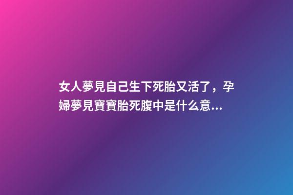 女人夢見自己生下死胎又活了，孕婦夢見寶寶胎死腹中是什么意思-第1張-觀點-玄機派