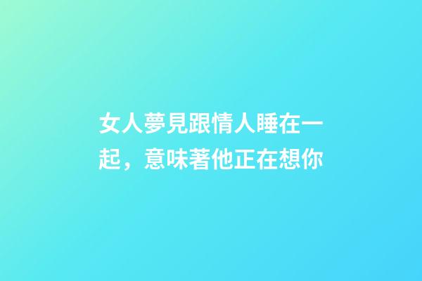 女人夢見跟情人睡在一起，意味著他正在想你-第1張-觀點-玄機派