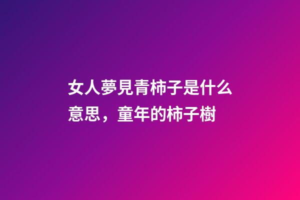 女人夢見青柿子是什么意思，童年的柿子樹-第1張-觀點-玄機派