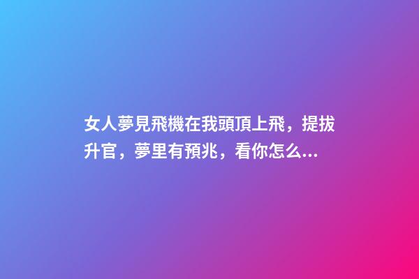 女人夢見飛機在我頭頂上飛，提拔升官，夢里有預兆，看你怎么圓-第1張-觀點-玄機派