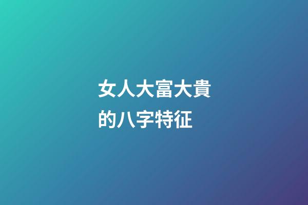 女人大富大貴的八字特征