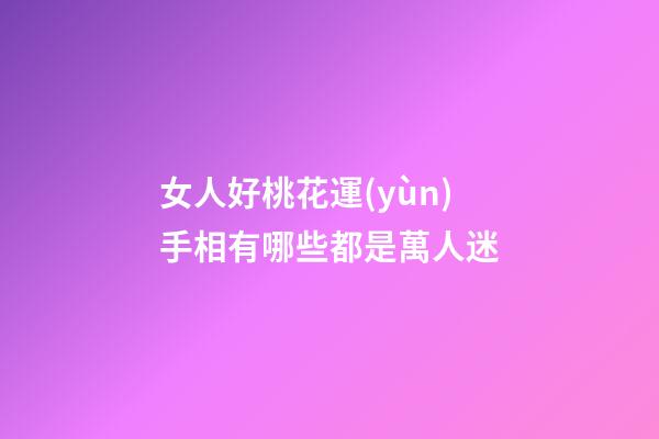 女人好桃花運(yùn)手相有哪些都是萬人迷