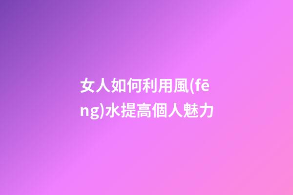 女人如何利用風(fēng)水提高個人魅力