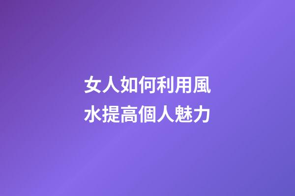 女人如何利用風水提高個人魅力