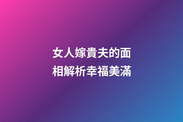 女人嫁貴夫的面相解析幸福美滿
