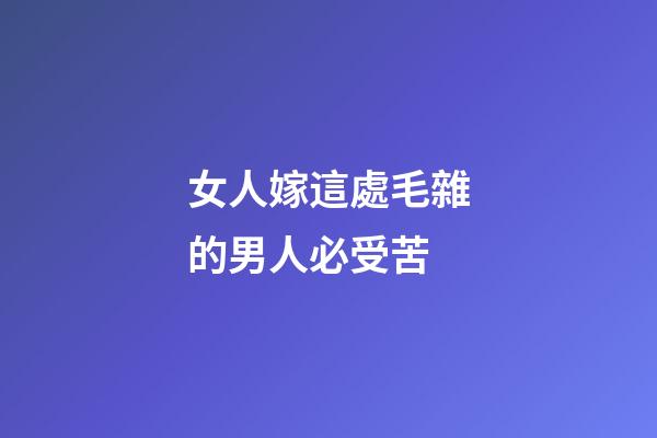 女人嫁這處毛雜的男人必受苦