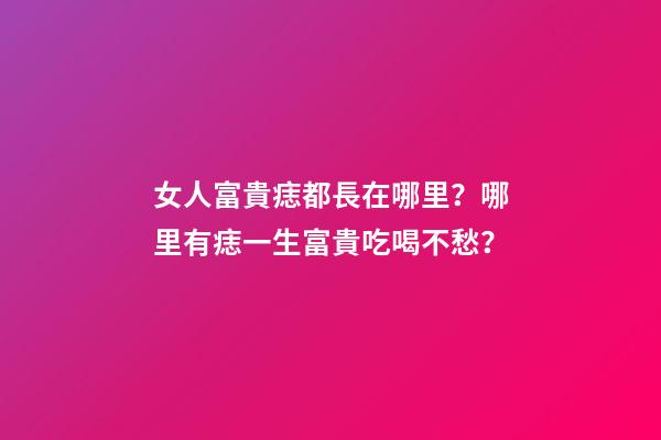 女人富貴痣都長在哪里？哪里有痣一生富貴吃喝不愁？