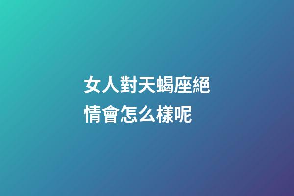 女人對天蝎座絕情會怎么樣呢-第1張-星座運勢-玄機派