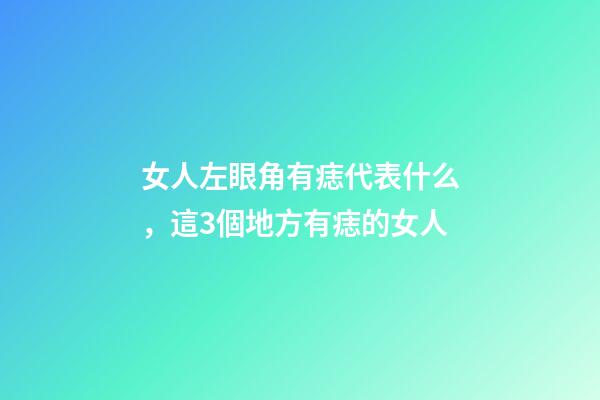 女人左眼角有痣代表什么，這3個地方有痣的女人-第1張-觀點-玄機派
