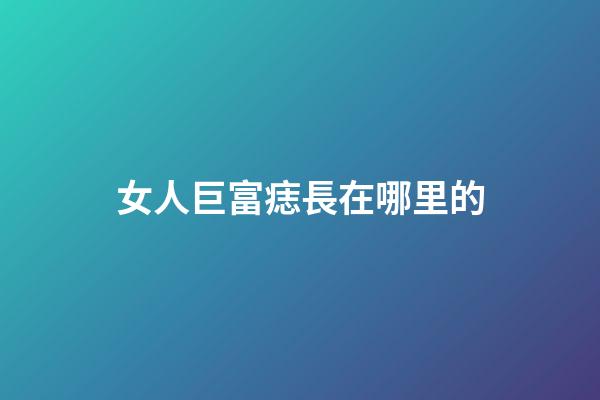 女人巨富痣長在哪里的
