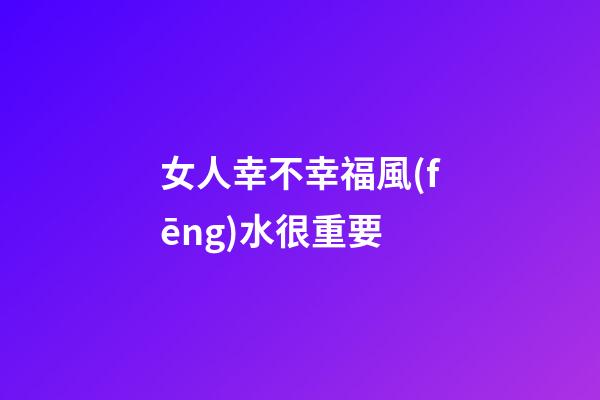 女人幸不幸福風(fēng)水很重要